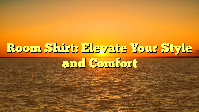 Room Shirt: Elevate Your Style and Comfort