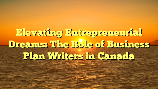 Elevating Entrepreneurial Dreams: The Role of Business Plan Writers in Canada